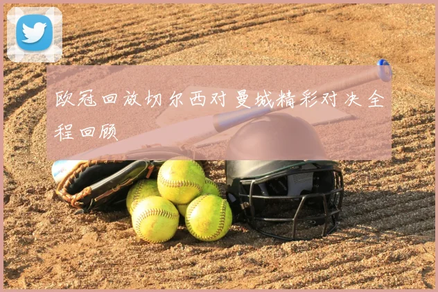 欧冠回放切尔西对曼城精彩对决全程回顾