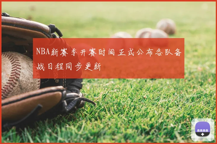 NBA新赛季开赛时间正式公布各队备战日程同步更新