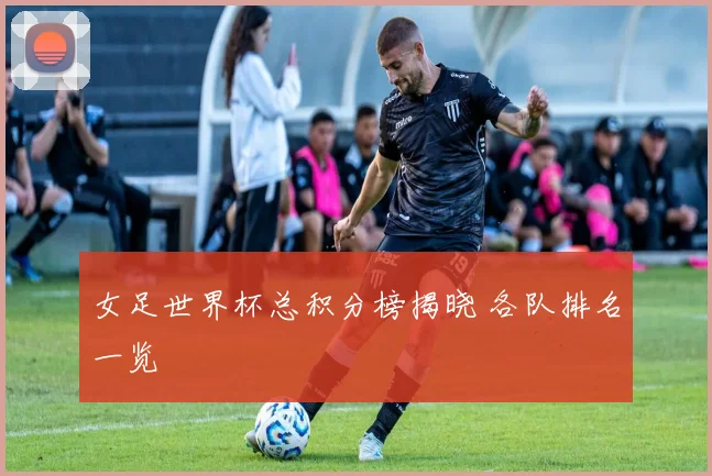 女足世界杯总积分榜揭晓 各队排名一览
