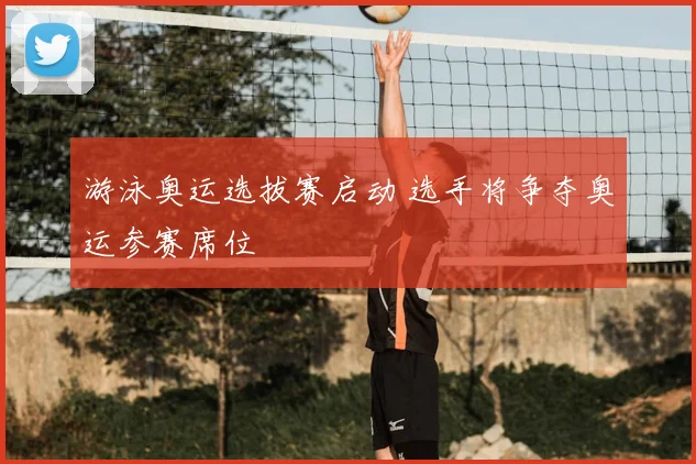 游泳奥运选拔赛启动 选手将争夺奥运参赛席位