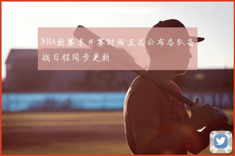 NBA新赛季开赛时间正式公布各队备战日程同步更新