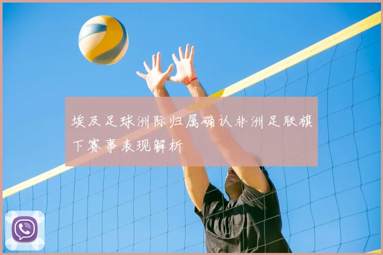 埃及足球洲际归属确认非洲足联旗下赛事表现解析
