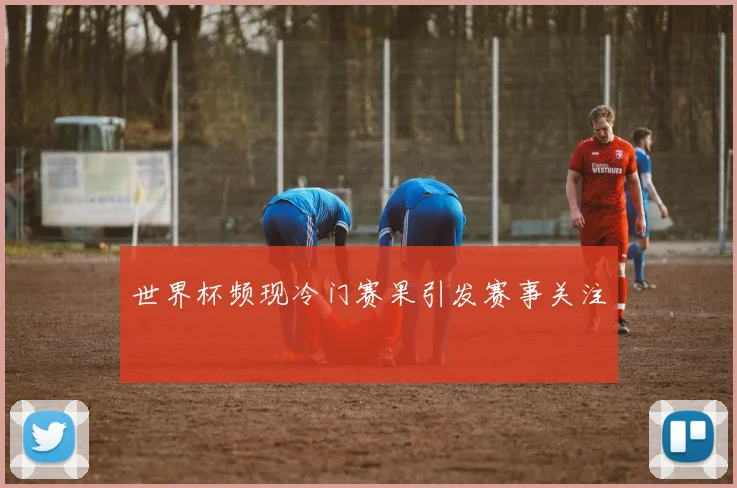 世界杯频现冷门赛果引发赛事关注