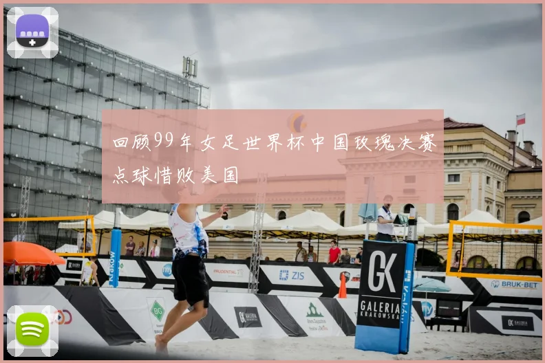 回顾99年女足世界杯中国玫瑰决赛点球惜败美国