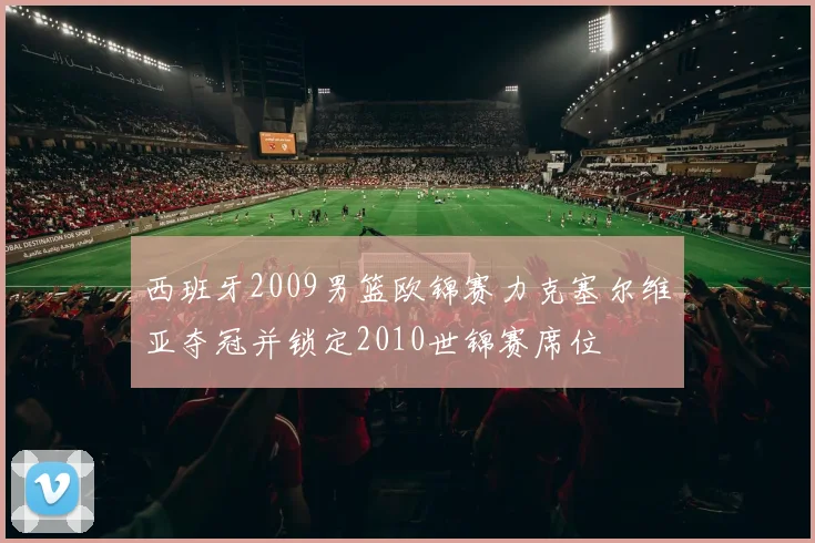 西班牙2009男篮欧锦赛力克塞尔维亚夺冠并锁定2010世锦赛席位