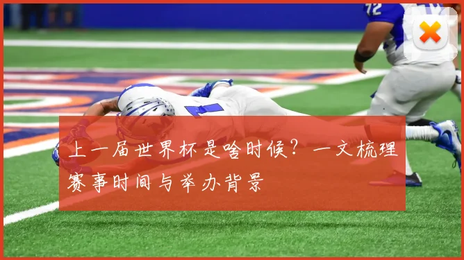 上一届世界杯是啥时候?一文梳理赛事时间与举办背景