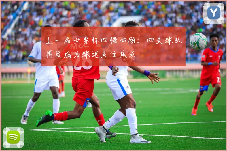 上一届世界杯四强回顾:四支球队再度成为球迷关注焦点
