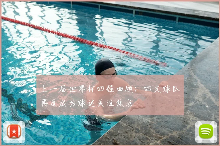 上一届世界杯四强回顾:四支球队再度成为球迷关注焦点
