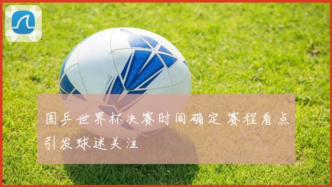 国乒世界杯决赛时间确定 赛程看点引发球迷关注