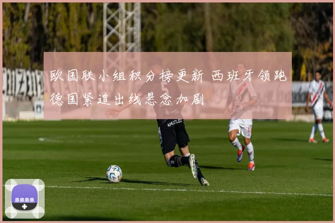 欧国联小组积分榜更新 西班牙领跑德国紧追出线悬念加剧