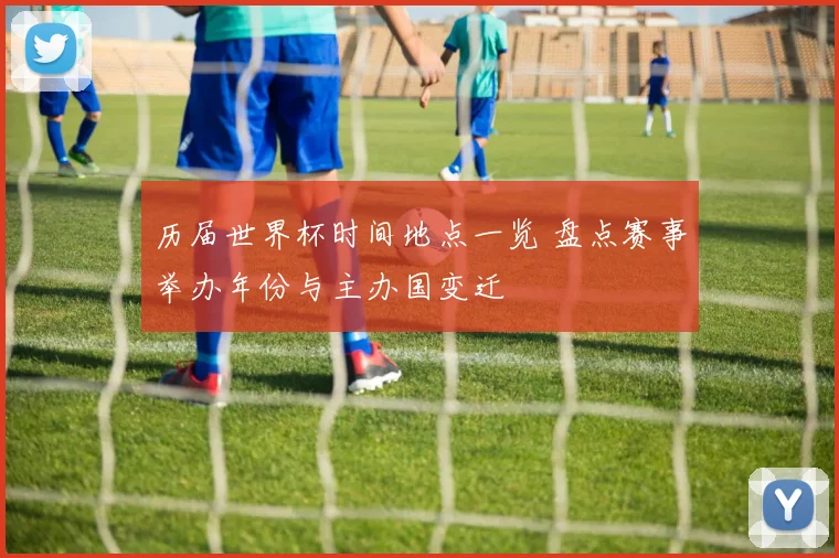历届世界杯时间地点一览 盘点赛事举办年份与主办国变迁