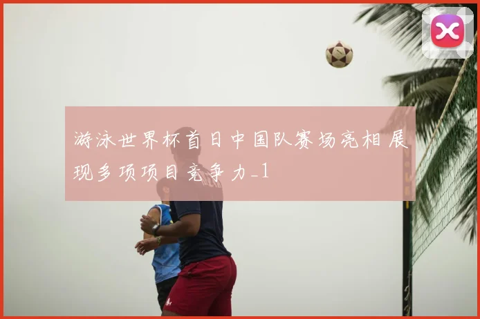 游泳世界杯首日中国队赛场亮相 展现多项项目竞争力_1