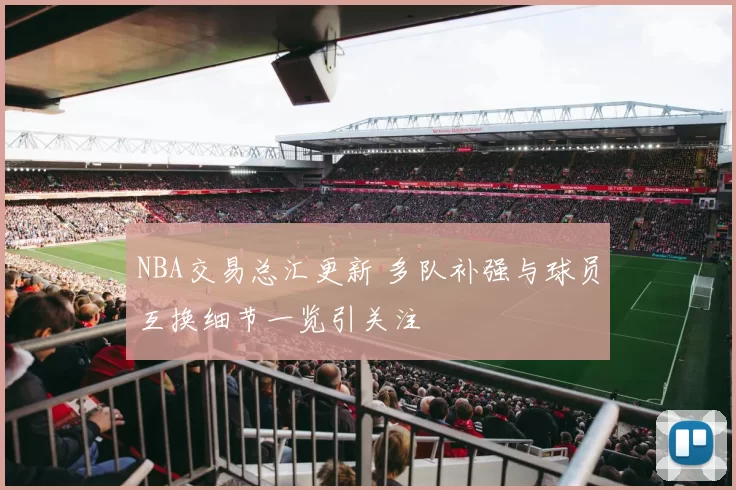 NBA交易总汇更新 多队补强与球员互换细节一览引关注