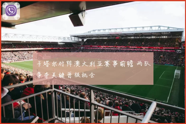 卡塔尔对阵澳大利亚赛事前瞻 两队争夺关键晋级机会