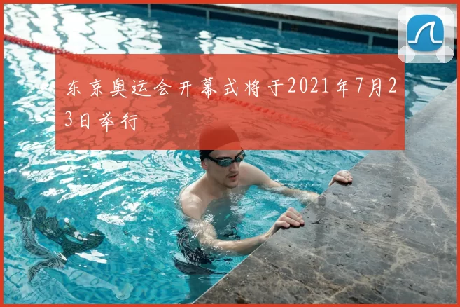 东京奥运会开幕式将于2021年7月23日举行