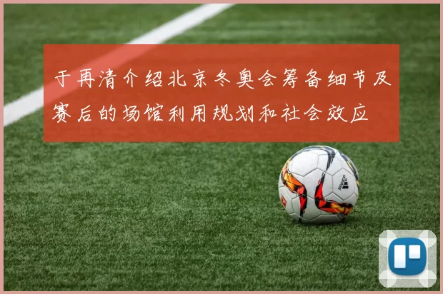 于再清介绍北京冬奥会筹备细节及赛后的场馆利用规划和社会效应