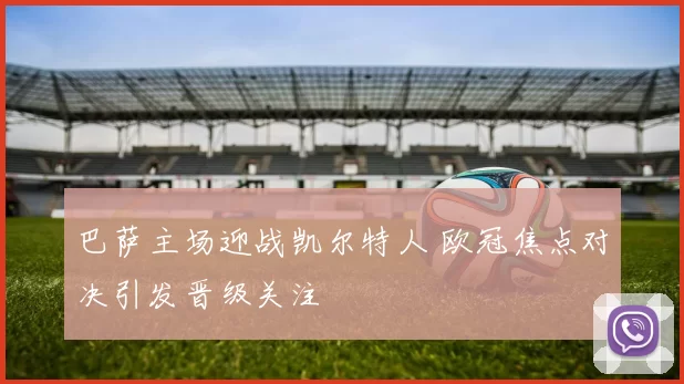 巴萨主场迎战凯尔特人 欧冠焦点对决引发晋级关注