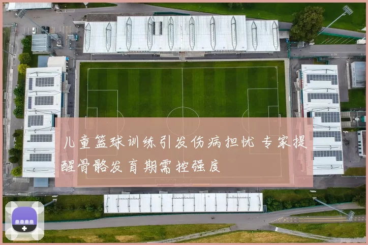 儿童篮球训练引发伤病担忧 专家提醒骨骼发育期需控强度