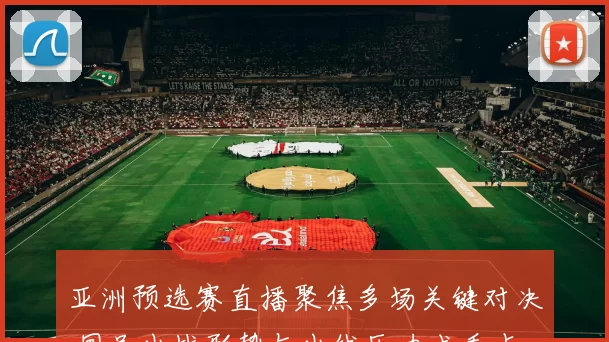亚洲预选赛直播聚焦多场关键对决 国足出战形势与出线压力成看点