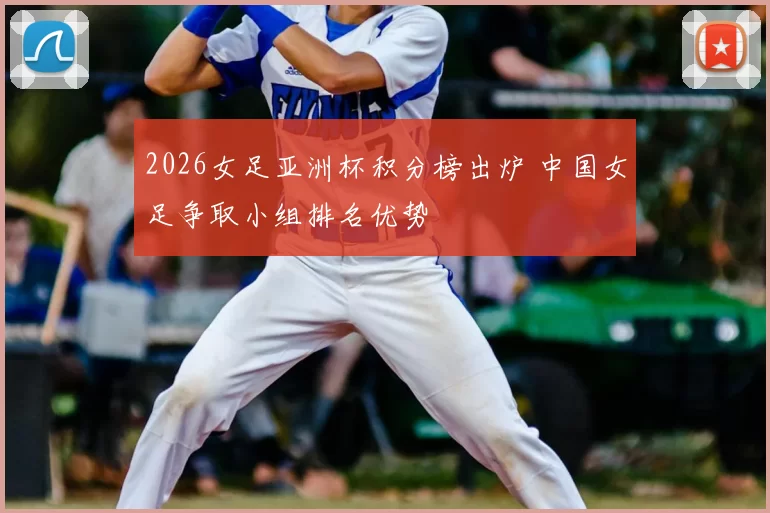 2026女足亚洲杯积分榜出炉 中国女足争取小组排名优势