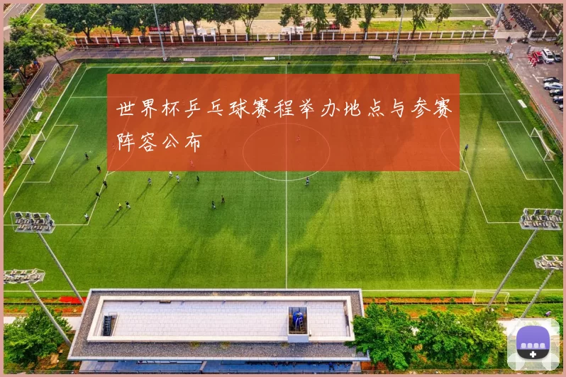 世界杯乒乓球赛程举办地点与参赛阵容公布