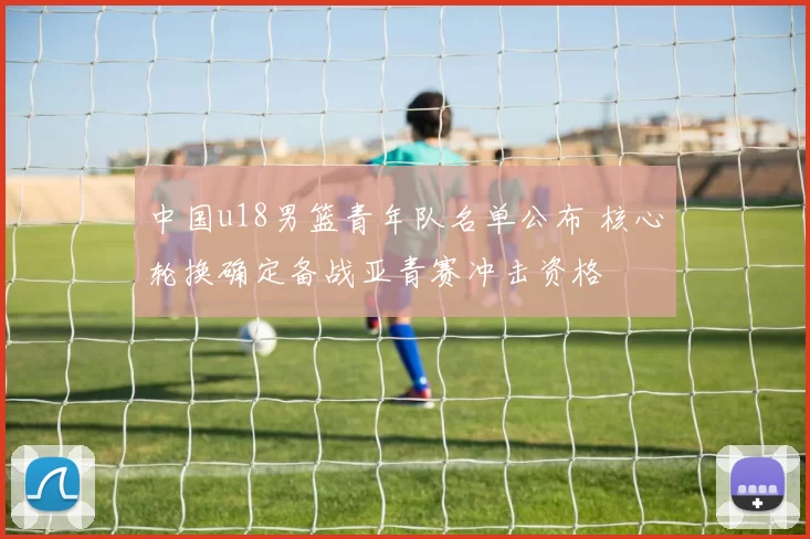中国u18男篮青年队名单公布 核心轮换确定备战亚青赛冲击资格