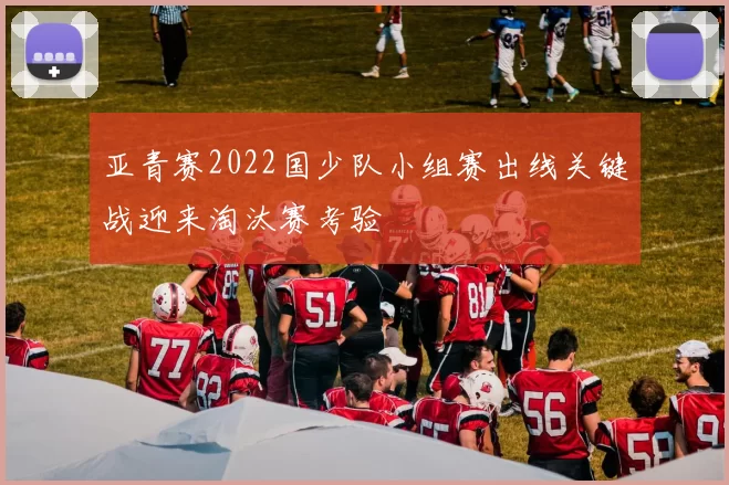 亚青赛2022国少队小组赛出线关键战迎来淘汰赛考验