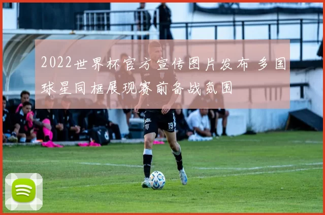 2022世界杯官方宣传图片发布 多国球星同框展现赛前备战氛围