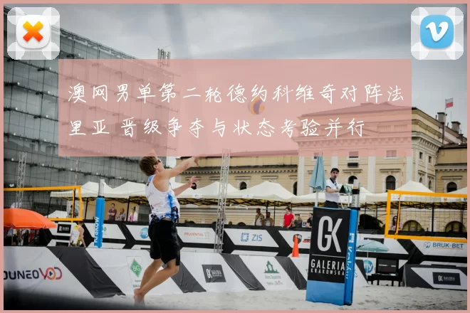 澳网男单第二轮德约科维奇对阵法里亚 晋级争夺与状态考验并行