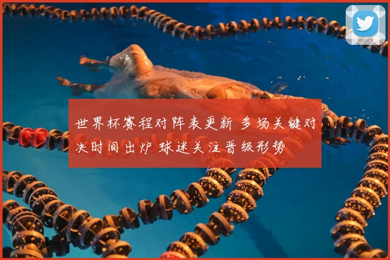 世界杯赛程对阵表更新 多场关键对决时间出炉 球迷关注晋级形势