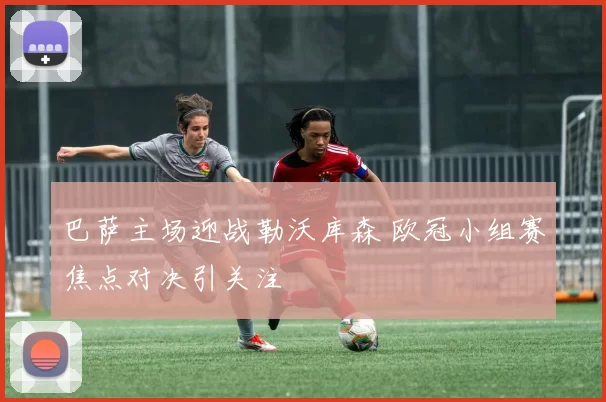 巴萨主场迎战勒沃库森 欧冠小组赛焦点对决引关注