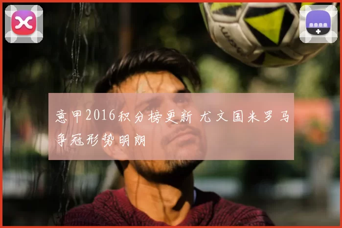 意甲2016积分榜更新 尤文国米罗马争冠形势明朗