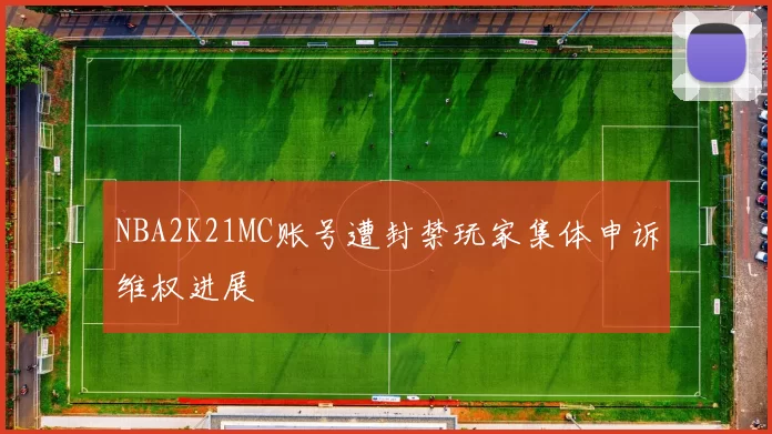 NBA2K21MC账号遭封禁玩家集体申诉维权进展