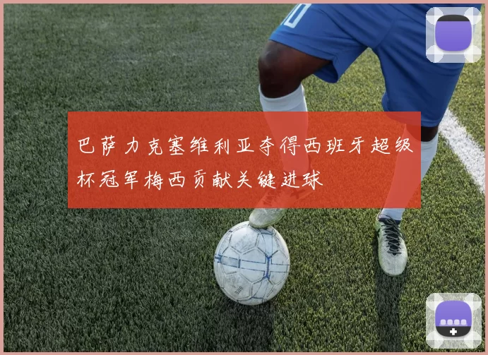 巴萨力克塞维利亚夺得西班牙超级杯冠军梅西贡献关键进球
