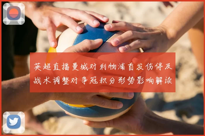 英超直播曼城对利物浦首发伤停及战术调整对争冠积分形势影响解读