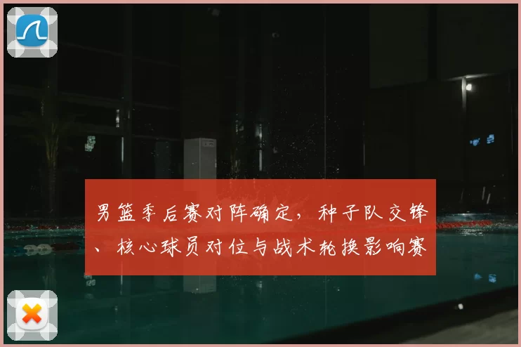 男篮季后赛对阵确定，种子队交锋、核心球员对位与战术轮换影响赛程