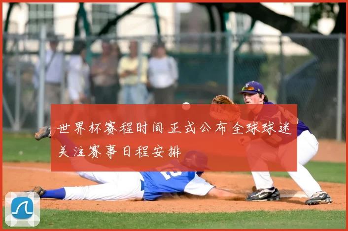 世界杯赛程时间正式公布全球球迷关注赛事日程安排
