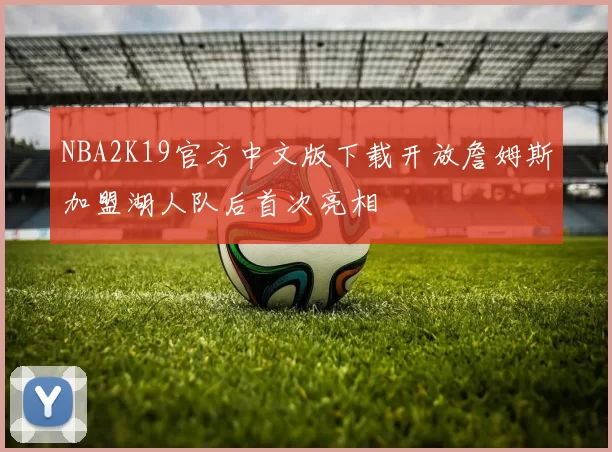 NBA2K19官方中文版下载开放詹姆斯加盟湖人队后首次亮相