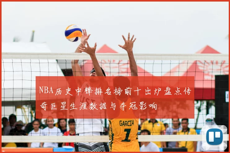 NBA历史中锋排名榜前十出炉盘点传奇巨星生涯数据与夺冠影响