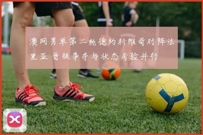 澳网男单第二轮德约科维奇对阵法里亚 晋级争夺与状态考验并行