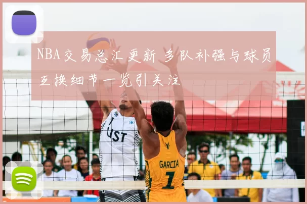 NBA交易总汇更新 多队补强与球员互换细节一览引关注