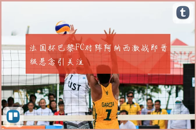 法国杯巴黎FC对阵阿纳西激战即晋级悬念引关注