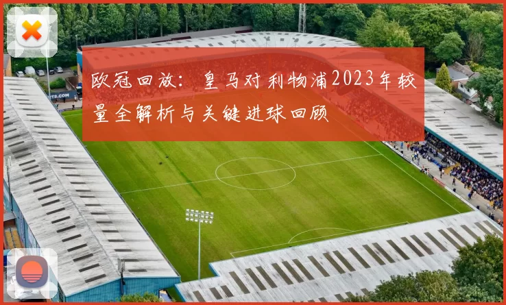 欧冠回放：皇马对利物浦2023年较量全解析与关键进球回顾