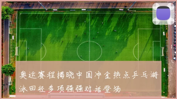 奥运赛程揭晓中国冲金热点乒乓游泳田径多项强强对话登场