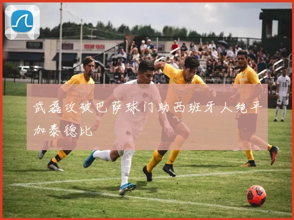 武磊攻破巴萨球门助西班牙人绝平加泰德比