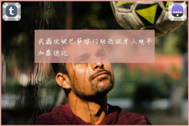 武磊攻破巴萨球门助西班牙人绝平加泰德比