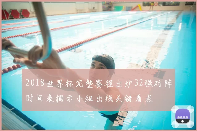 2018世界杯完整赛程出炉32强对阵时间表揭示小组出线关键看点