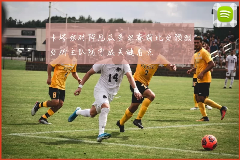 卡塔尔对阵厄瓜多尔赛前比分预测分析主队防守成关键看点