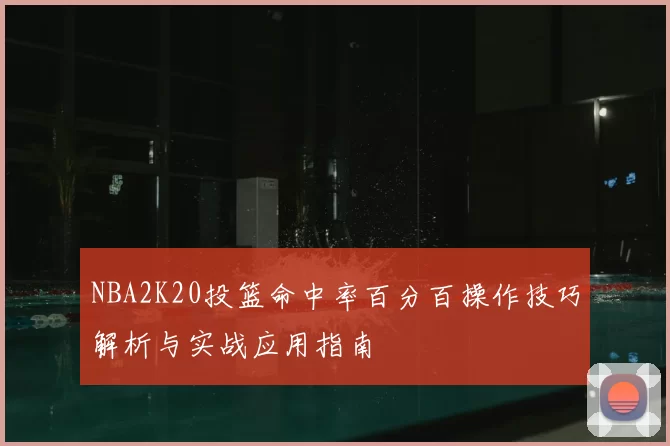 NBA2K20投篮命中率百分百操作技巧解析与实战应用指南