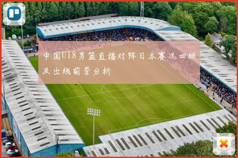 中国U18男篮直播对阵日本赛况回顾及出线前景分析